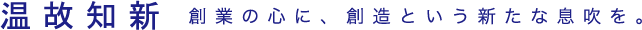 温故知新　創業の心に、創造という新たな息吹を。